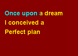 Once upon a dream
I conceived a

Perfect plan