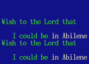 Wish to the Lord that

I could be in Abilene
Wish to the Lord that

I could be in Abilene