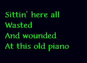 Sittin' here all
Wasted

And wounded
At this old piano