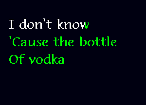 I don't know
'Cause the bottle

Of vodka