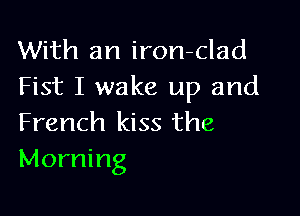 With an iron-clad
Fist I wake up and

French kiss the
Morning
