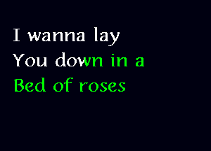 I wanna lay
You down in a

Bed of roses
