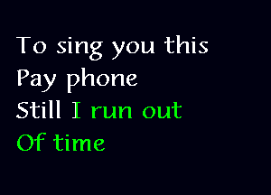 To sing you this
Pay phone

Still I run out
Of time