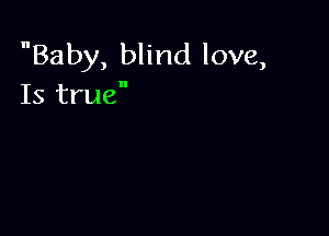 Baby, blind love,
Is true