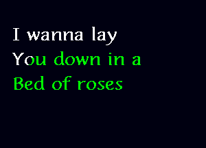 I wanna lay
You down in a

Bed of roses