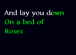 And lay you down
On a bed of

Roses