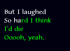 Butllaughed
50 hard I think

I'd die
Ooooh, yeah.