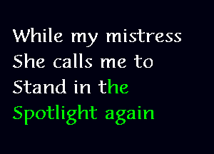 While my mistress
She calls me to

Stand in the
Spotlight again