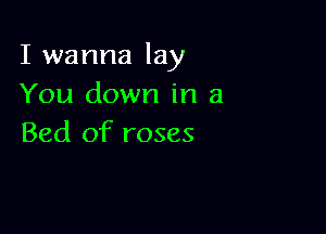 I wanna lay
You down in a

Bed of roses