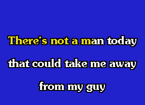 There's not a man today
that could take me away

from my guy