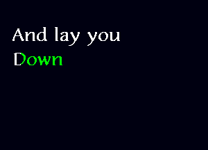 And lay you
Down