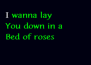 I wanna lay
You down in a

Bed of roses