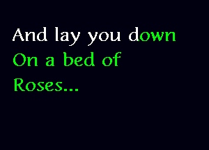 And lay you down
On a bed of

Roses...