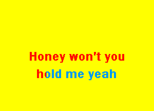 Honey won't you
hold me yeah