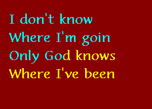 I don't know
Where I'm goin

Only God knows
Where I've been