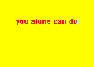 you alone can do