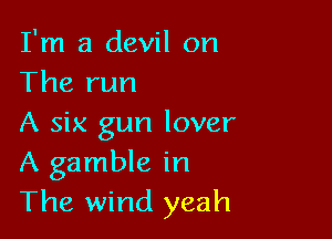 I'm a devil on
The run

A six gun lover
A gamble in
The wind yeah