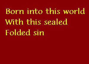 Born into this world
With this sealed

Folded sin