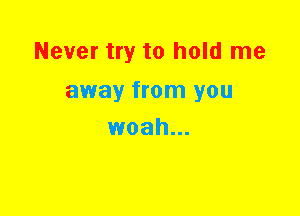 Never try to hold me

away from you
woah...