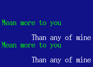 Mean more to you

Than any of mine
Mean more to you

Than any of mine