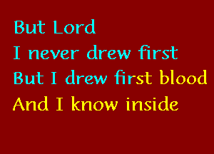 But Lord
I never drew first

But I drew first blood
And I know inside