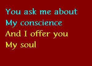 You ask me about
My conscience

And I offer you
My soul