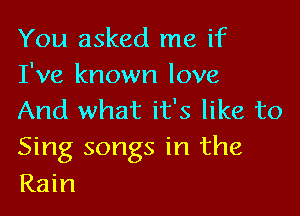 You asked me if
I've known love

And what it's like to
Sing songs in the
Rain