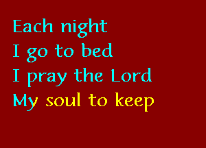 Each night
I go to bed

I pray the Lord
My soul to keep