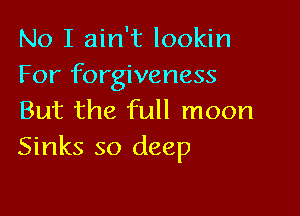 No I ain't lookin
For forgiveness

But the full moon
Sinks so deep