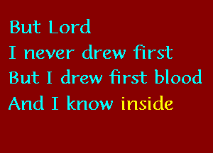 But Lord
I never drew First

But I drew first blood
And I know inside
