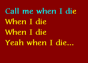 Call me when I die
When I die

When I die
Yeah when I die...