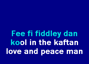 Fee fi fiddley dan
kool in the kaf'tan
love and peace man