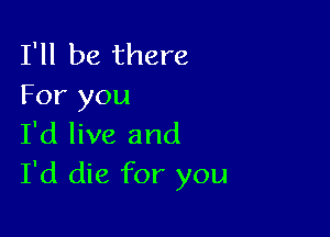 I'll be there
For you

I'd live and
I'd die for you