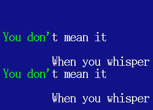 You donot mean it

When you whisper
You donot mean it

when you whisper