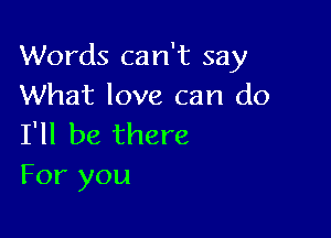 Words can't say
What love can do

I'll be there
For you