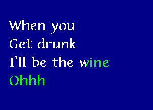 When you
Get drunk

I'll be the wine
Ohhh