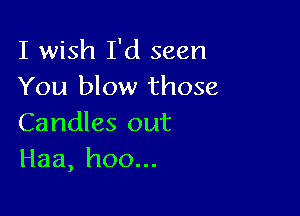 I wish I'd seen
You blow those

Candles out
Haa,hoo.