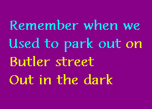 Remember when we
Used to park out on

Butler street
Out in the dark