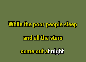 While the poor people sleep

and all the stars

come out at night