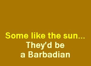 Some like the sun...
They'd be
a Barbadian