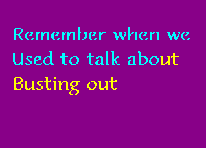 Remember when we
Used to talk about

Busting out