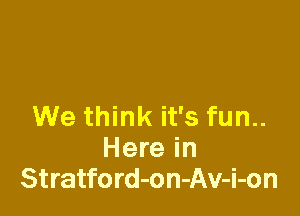 We think it's fun..
Here in
Stratford-on-Av-i-on