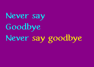 Never say
Goodbye

Never say goodbye