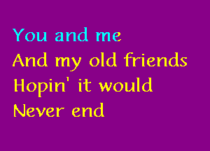 You and me
And my old friends

Hopin' it would
Never end