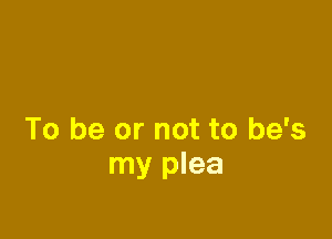 To be or not to he's
my plea