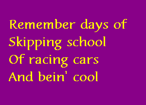 Remember days of
Skipping school

Of racing cars
And bein' cool