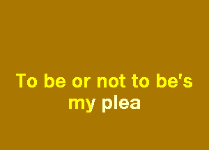 To be or not to he's
my plea