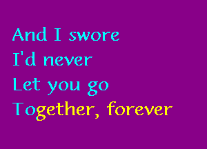 And I swore
I'd never

Let you go
Together, forever