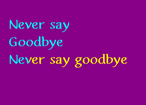 Never say
Goodbye

Never say goodbye