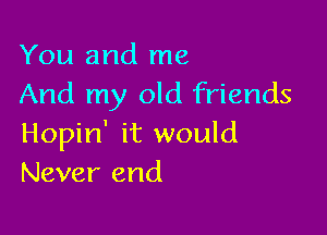 You and me
And my old friends

Hopin' it would
Never end